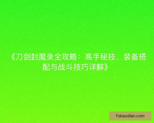 《刀剑封魔录全攻略：高手秘技、装备搭配与战斗技巧详解》