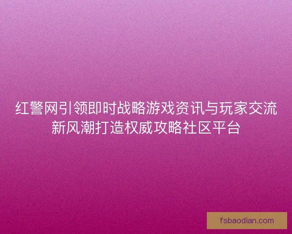红警网引领即时战略游戏资讯与玩家交流新风潮打造权威攻略社区平台