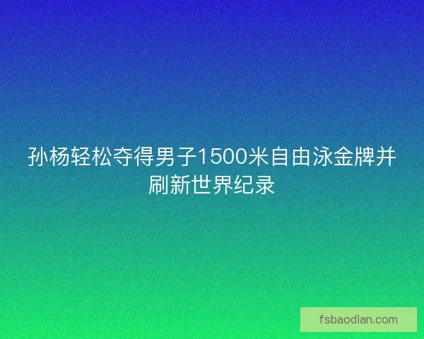 孙杨轻松夺得男子1500米自由泳金牌并刷新世界纪录