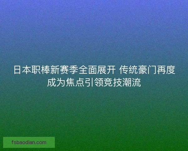 日本职棒新赛季全面展开 传统豪门再度成为焦点引领竞技潮流