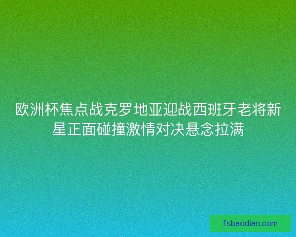 欧洲杯焦点战克罗地亚迎战西班牙老将新星正面碰撞激情对决悬念拉满
